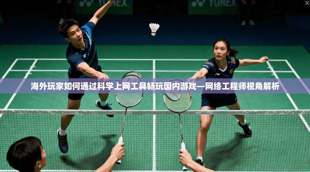海外玩家如何通过科学上网工具畅玩国内游戏—网络工程师视角解析