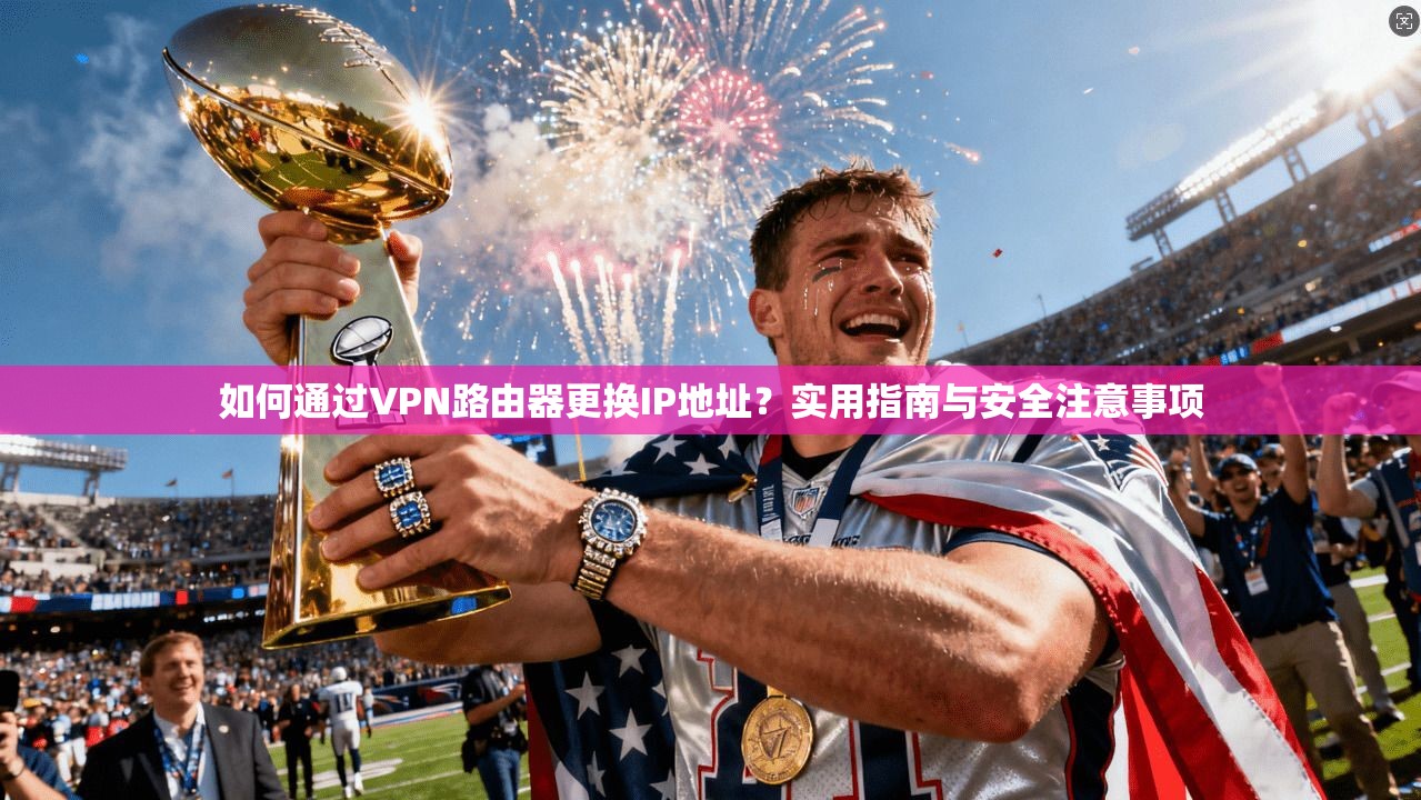 如何通过VPN路由器更换IP地址？实用指南与安全注意事项