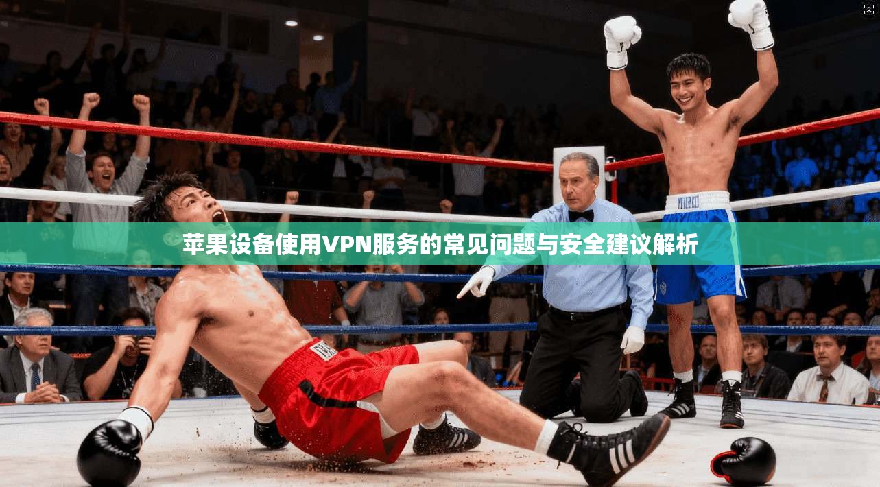 苹果设备使用VPN服务的常见问题与安全建议解析