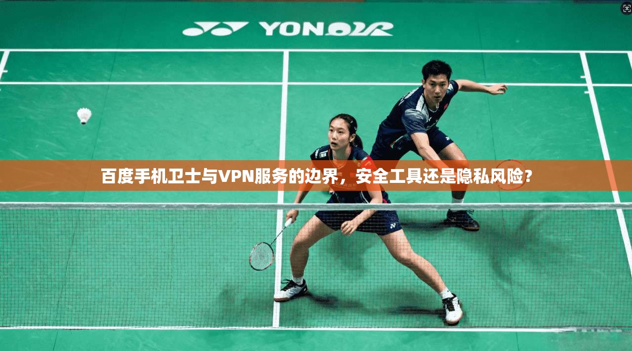 百度手机卫士与VPN服务的边界，安全工具还是隐私风险？