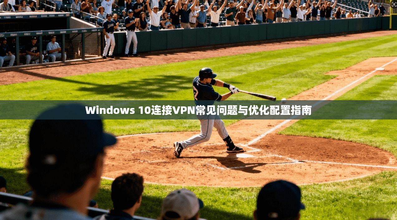 Windows 10连接VPN常见问题与优化配置指南