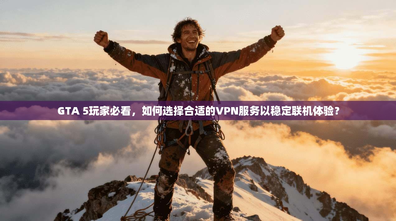 GTA 5玩家必看，如何选择合适的VPN服务以稳定联机体验？