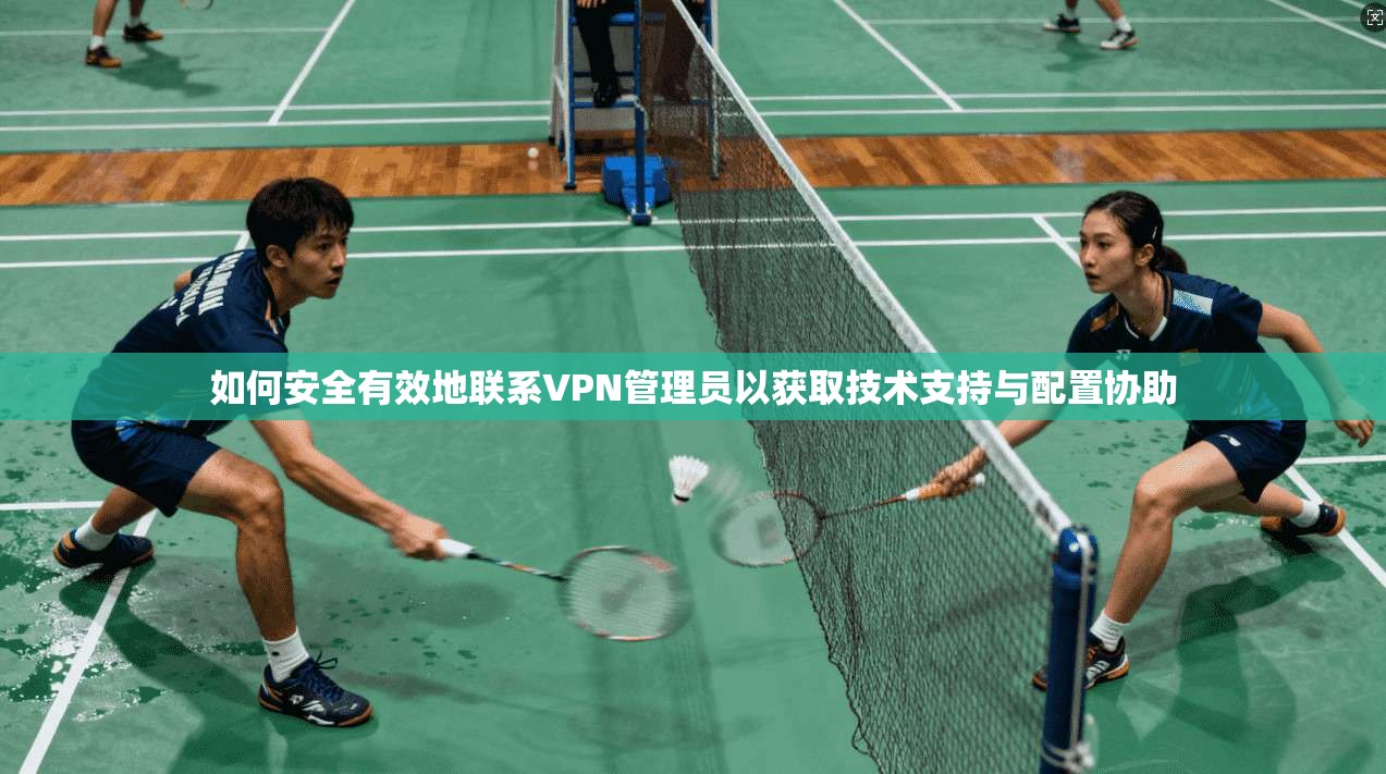 如何安全有效地联系VPN管理员以获取技术支持与配置协助