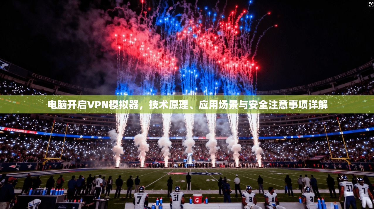 电脑开启VPN模拟器，技术原理、应用场景与安全注意事项详解