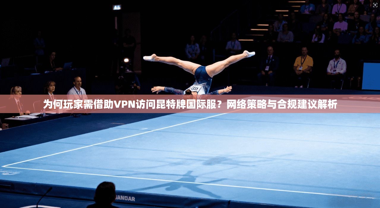为何玩家需借助VPN访问昆特牌国际服？网络策略与合规建议解析
