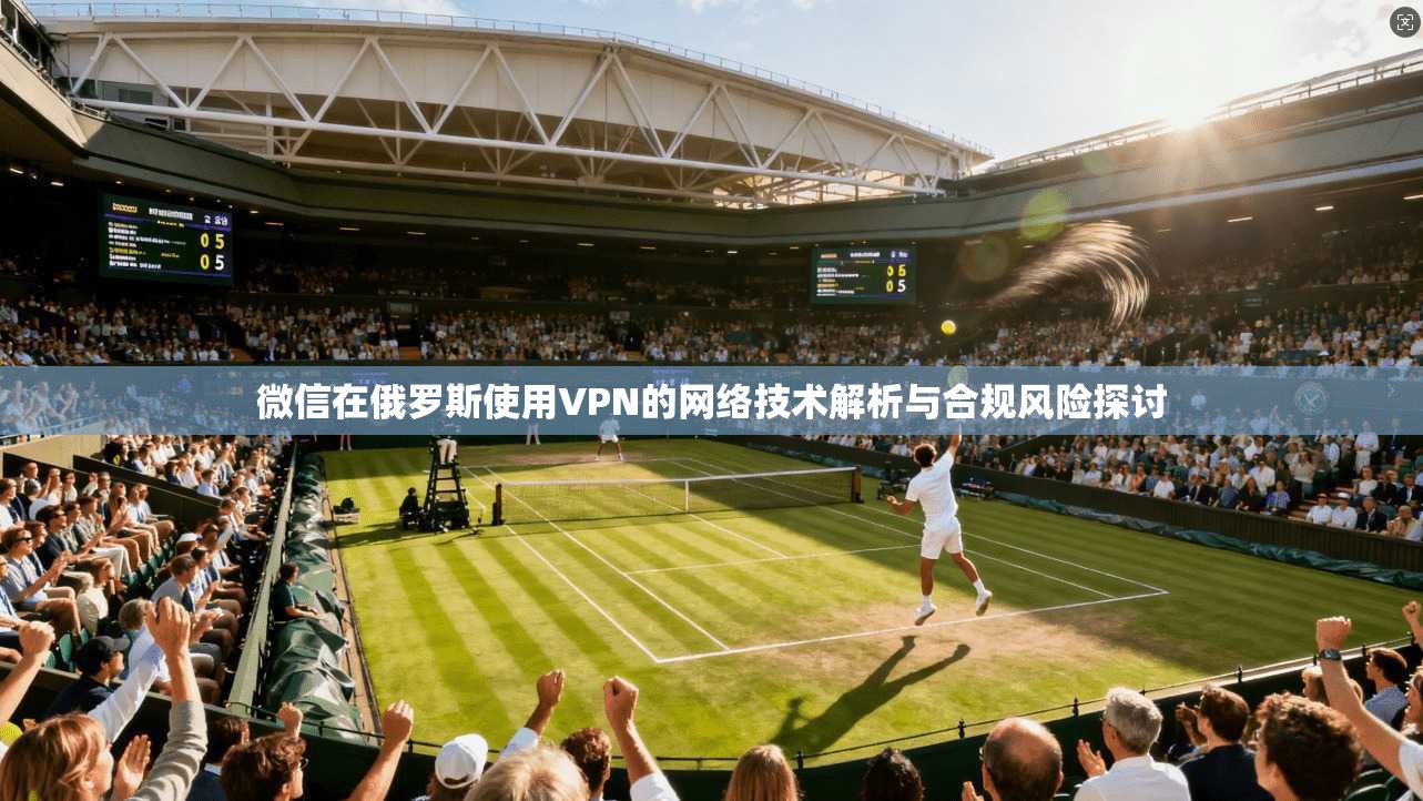 微信在俄罗斯使用VPN的网络技术解析与合规风险探讨