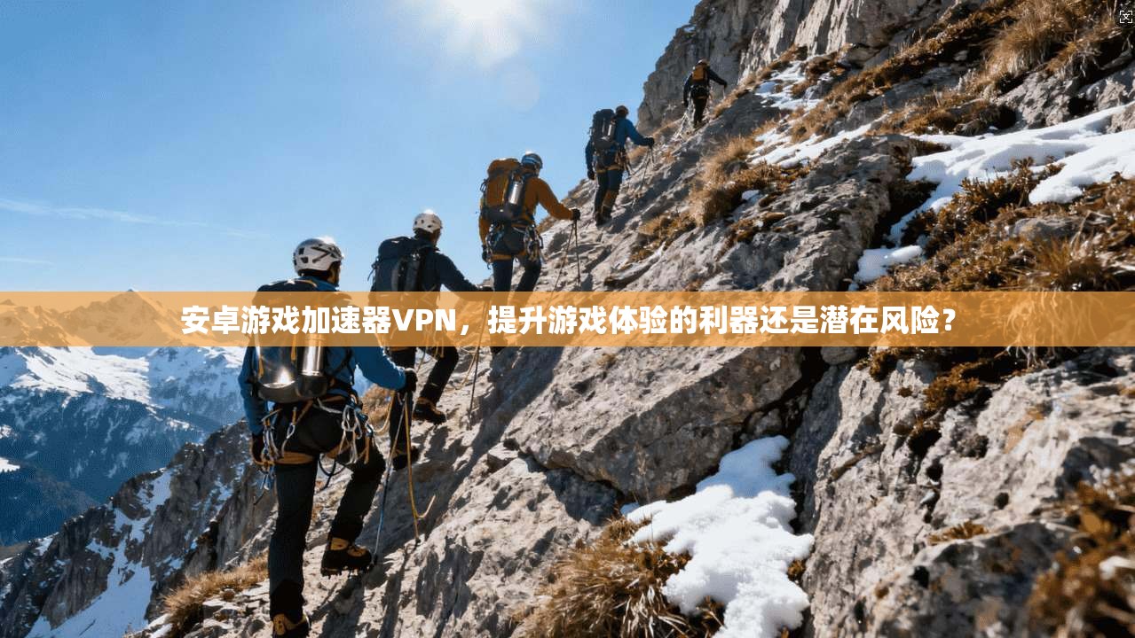 安卓游戏加速器VPN，提升游戏体验的利器还是潜在风险？