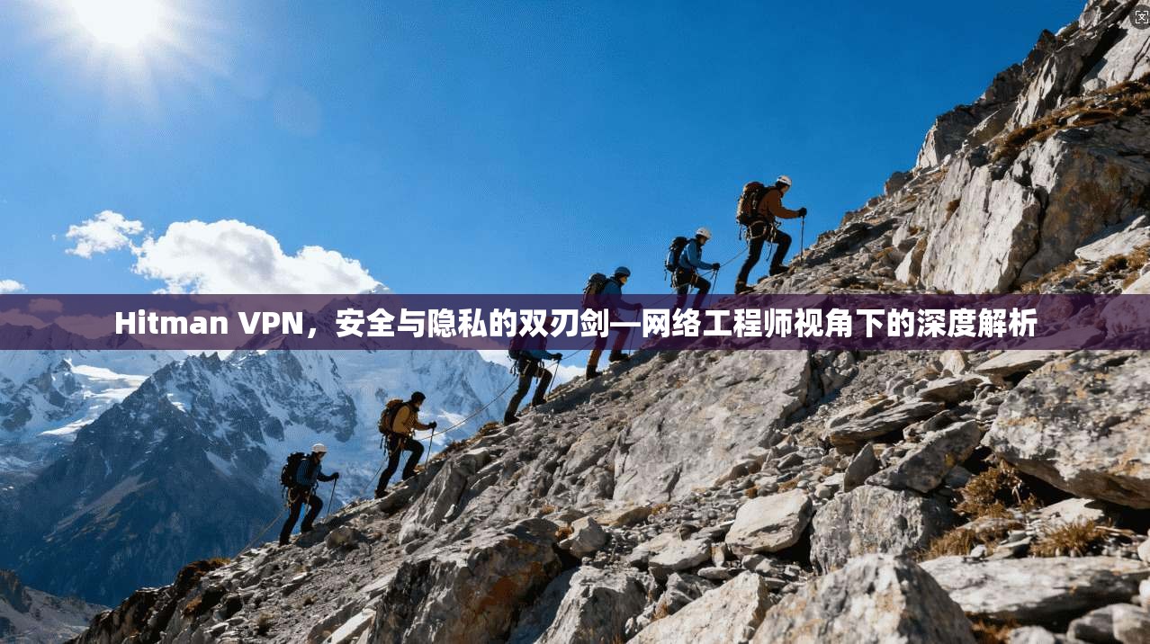 Hitman VPN，安全与隐私的双刃剑—网络工程师视角下的深度解析