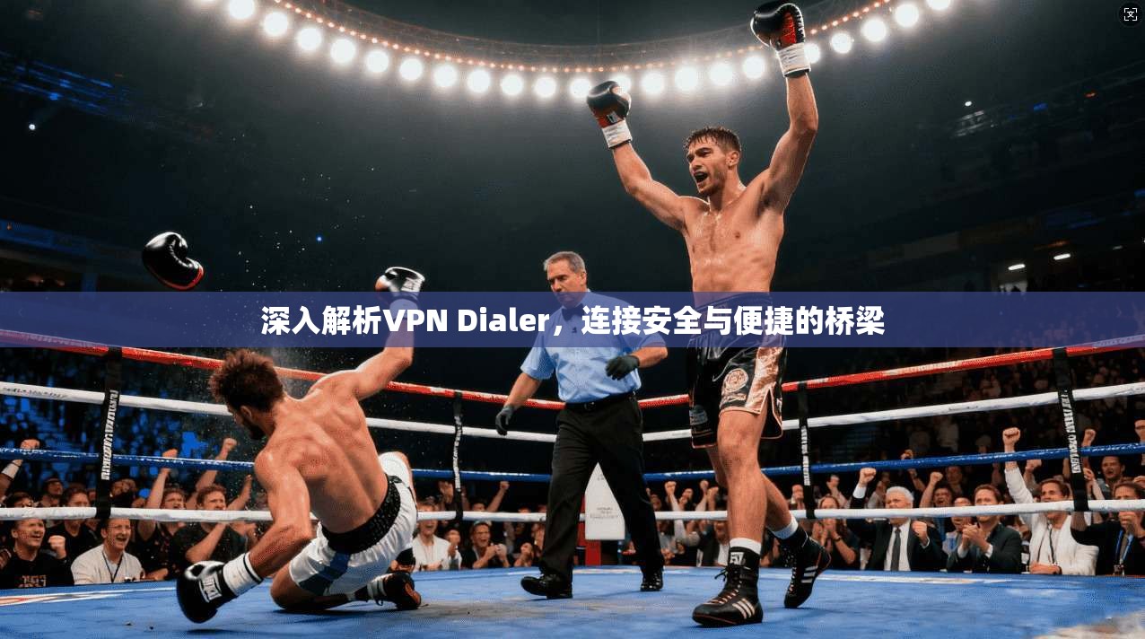 深入解析VPN Dialer，连接安全与便捷的桥梁