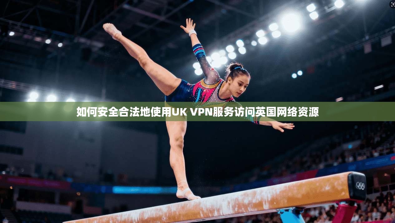 如何安全合法地使用UK VPN服务访问英国网络资源