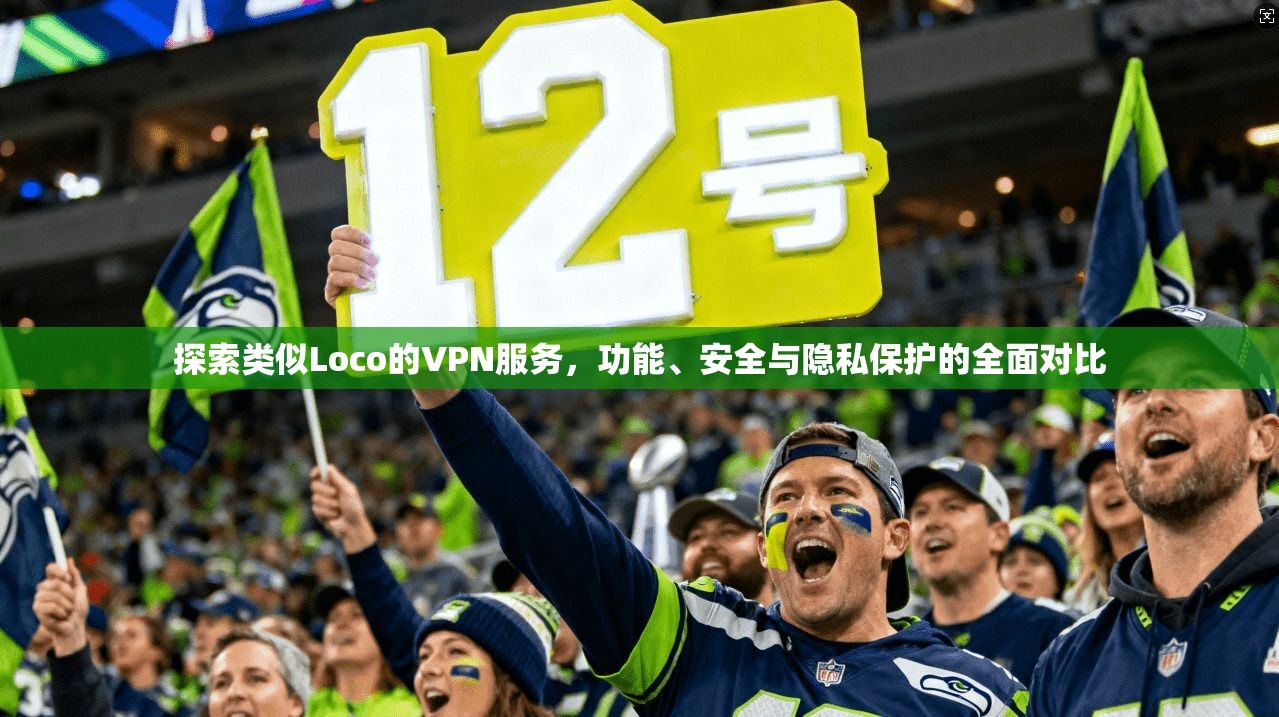 探索类似Loco的VPN服务，功能、安全与隐私保护的全面对比