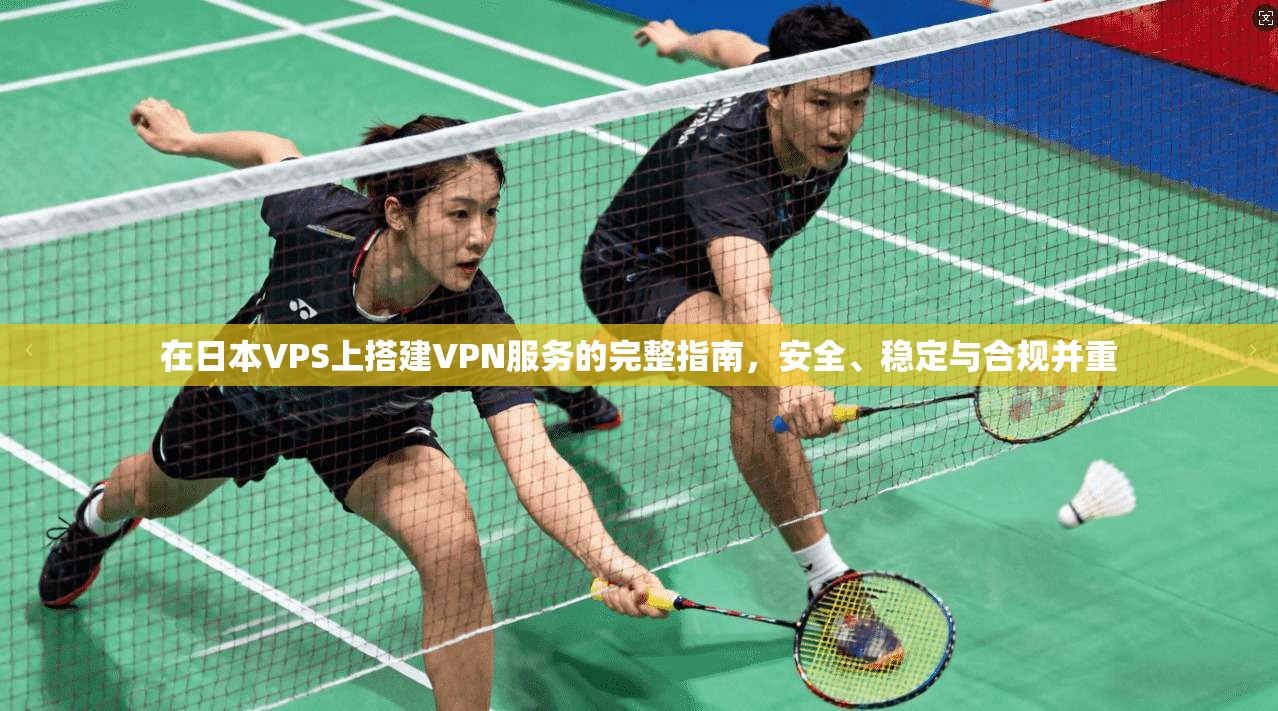 在日本VPS上搭建VPN服务的完整指南，安全、稳定与合规并重