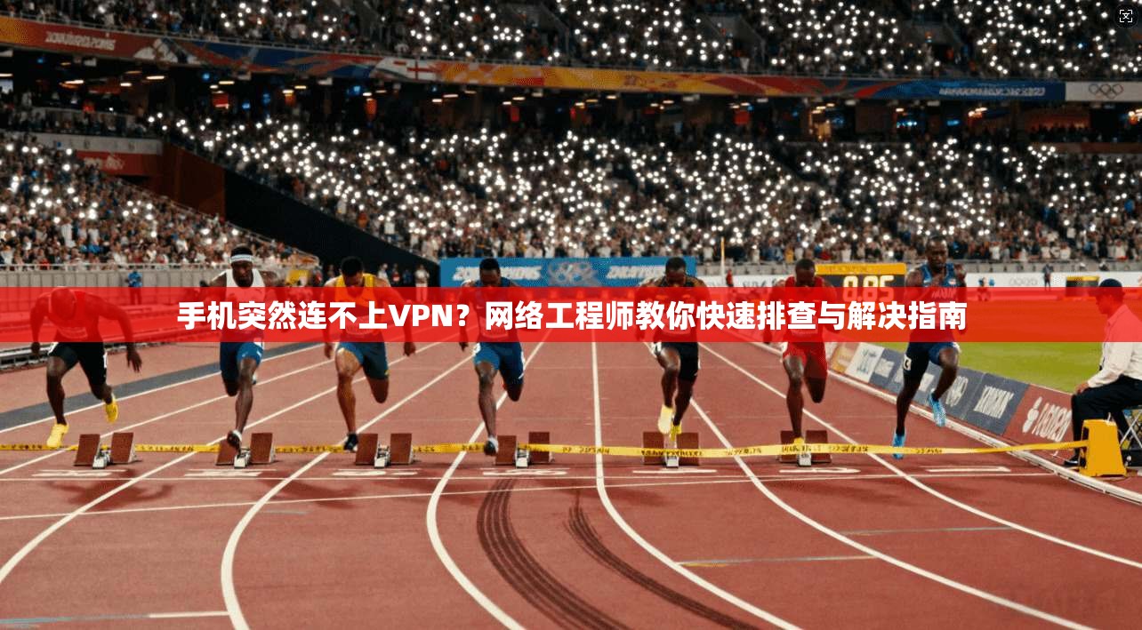 手机突然连不上VPN？网络工程师教你快速排查与解决指南