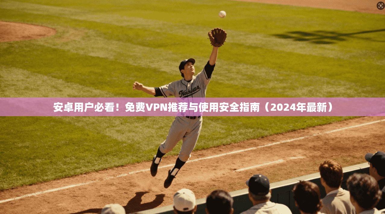 安卓用户必看！免费VPN推荐与使用安全指南（2024年最新）