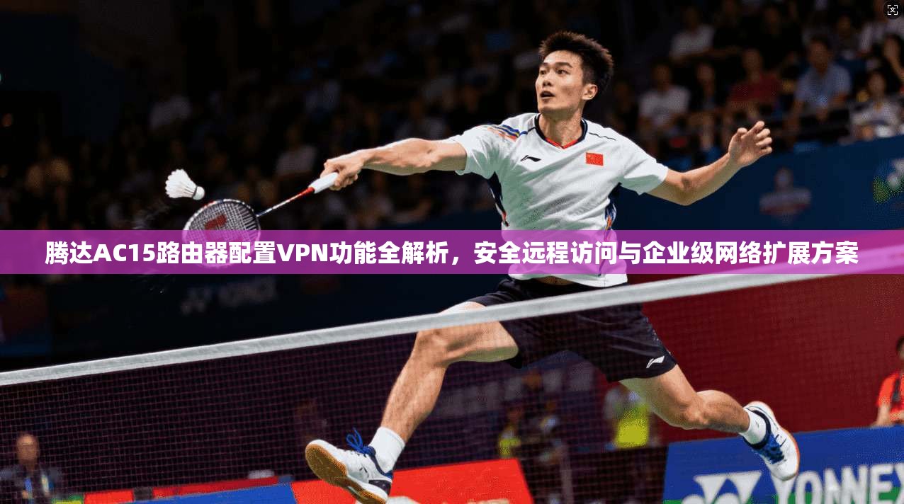 腾达AC15路由器配置VPN功能全解析，安全远程访问与企业级网络扩展方案
