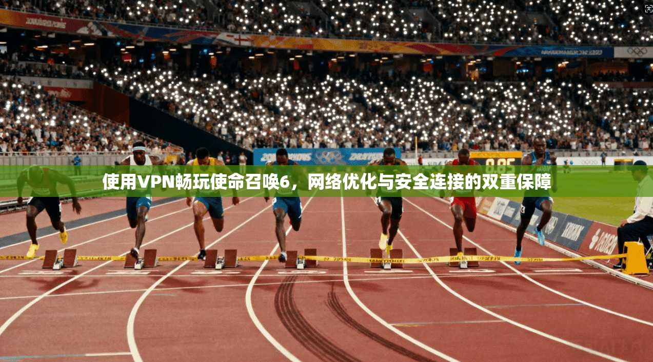 使用VPN畅玩使命召唤6，网络优化与安全连接的双重保障
