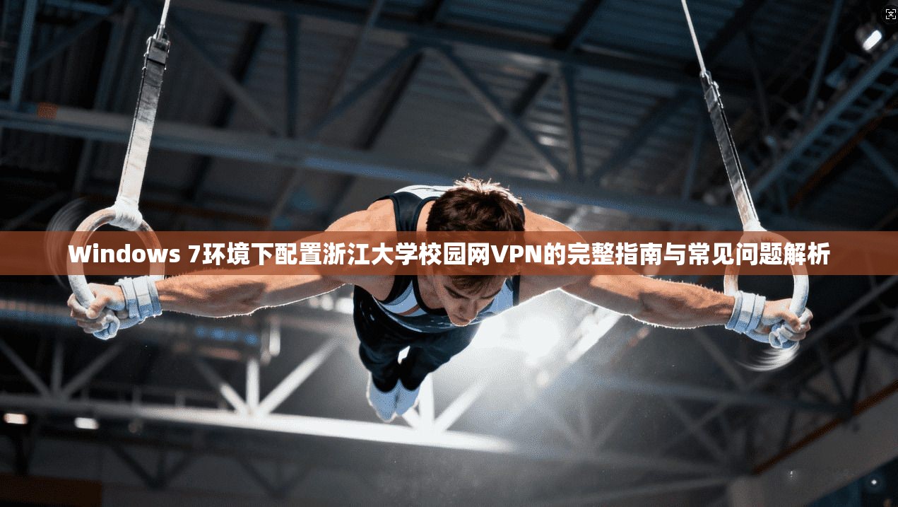 Windows 7环境下配置浙江大学校园网VPN的完整指南与常见问题解析