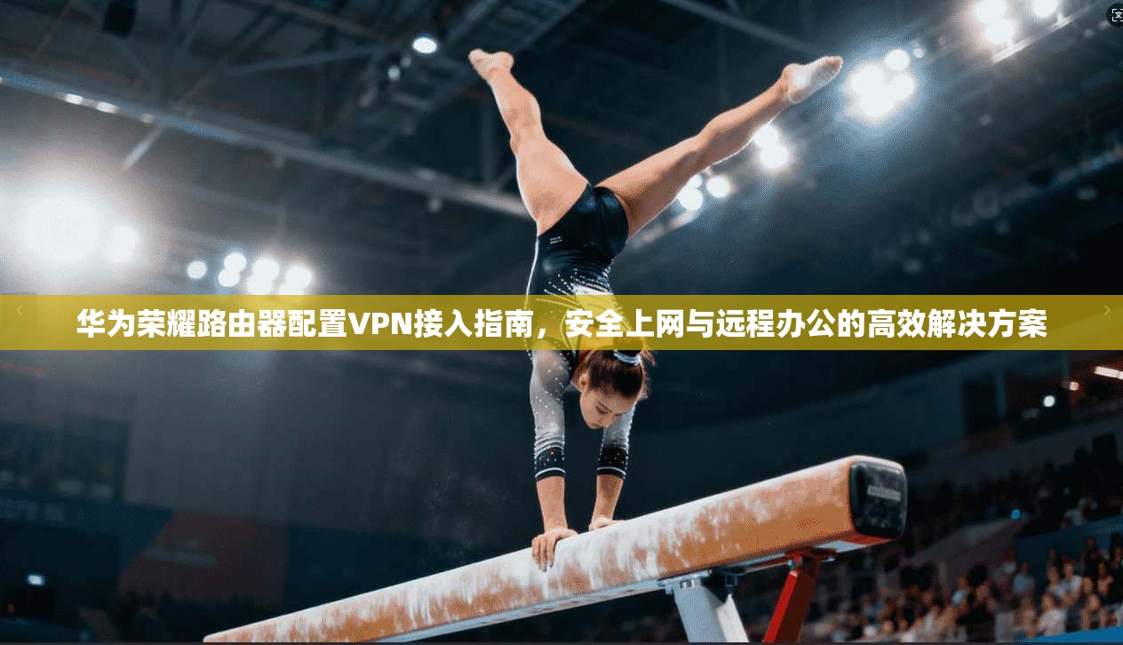 华为荣耀路由器配置VPN接入指南，安全上网与远程办公的高效解决方案