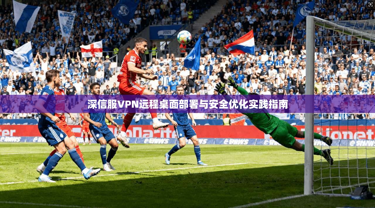 深信服VPN远程桌面部署与安全优化实践指南