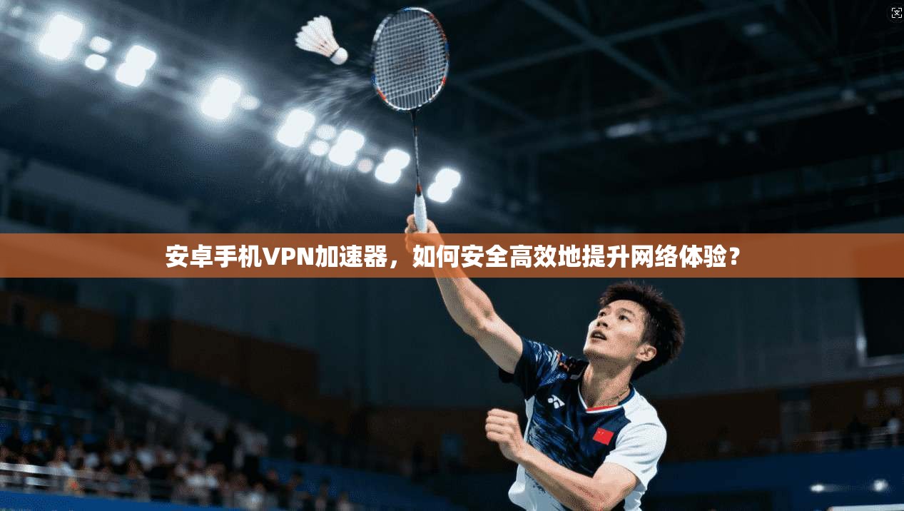 安卓手机VPN加速器，如何安全高效地提升网络体验？