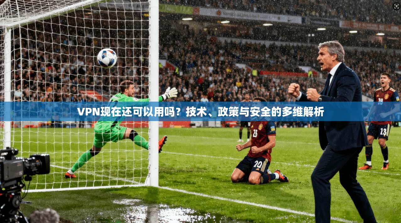 VPN现在还可以用吗？技术、政策与安全的多维解析