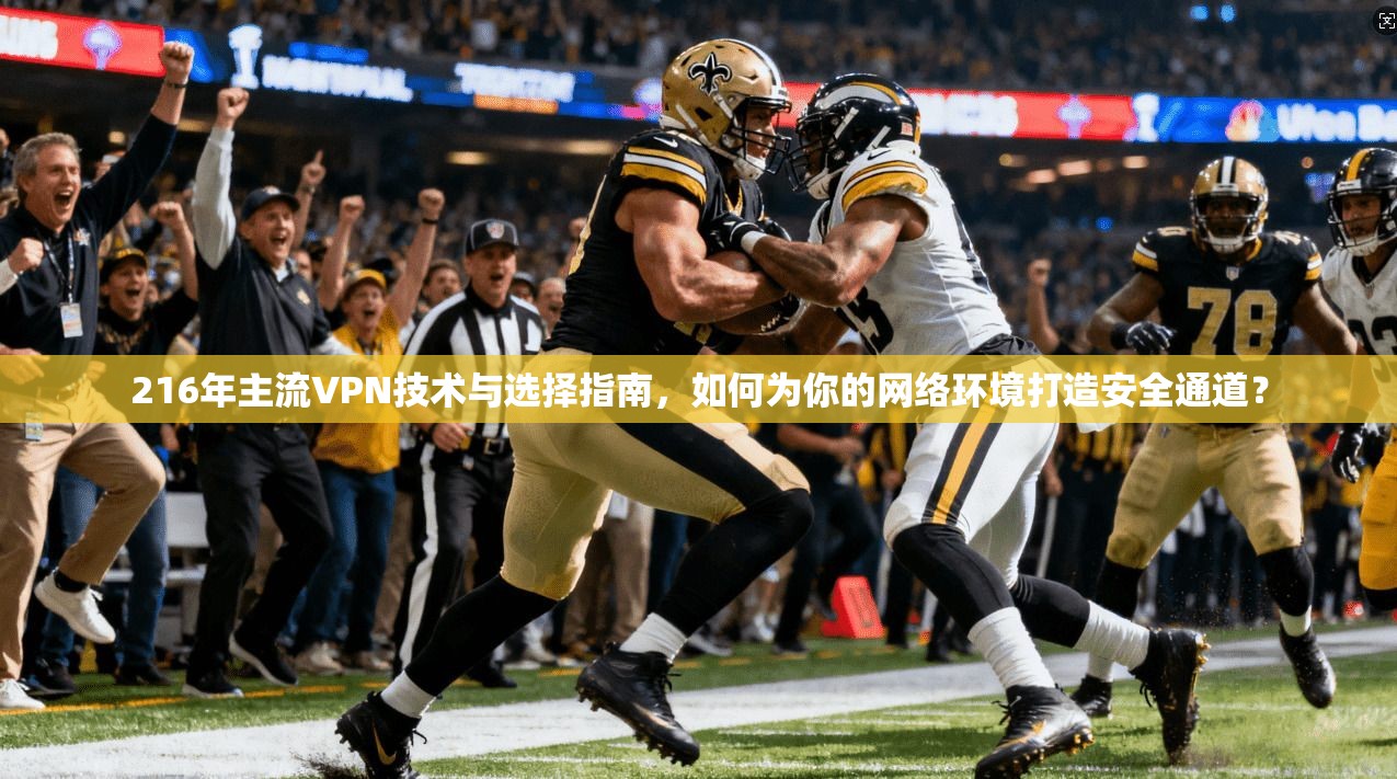 216年主流VPN技术与选择指南，如何为你的网络环境打造安全通道？