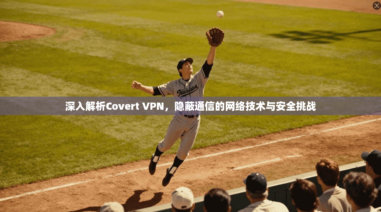 深入解析Covert VPN，隐蔽通信的网络技术与安全挑战