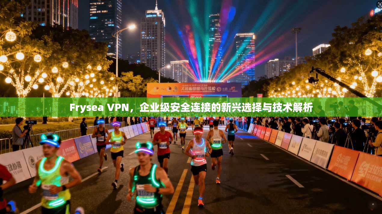Frysea VPN，企业级安全连接的新兴选择与技术解析