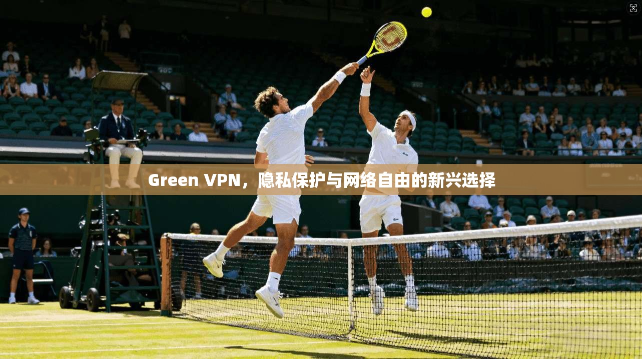 Green VPN，隐私保护与网络自由的新兴选择