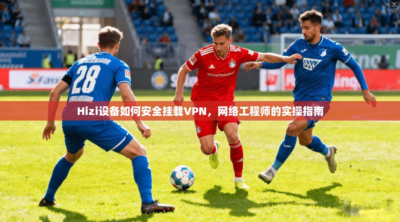 Hizi设备如何安全挂载VPN，网络工程师的实操指南