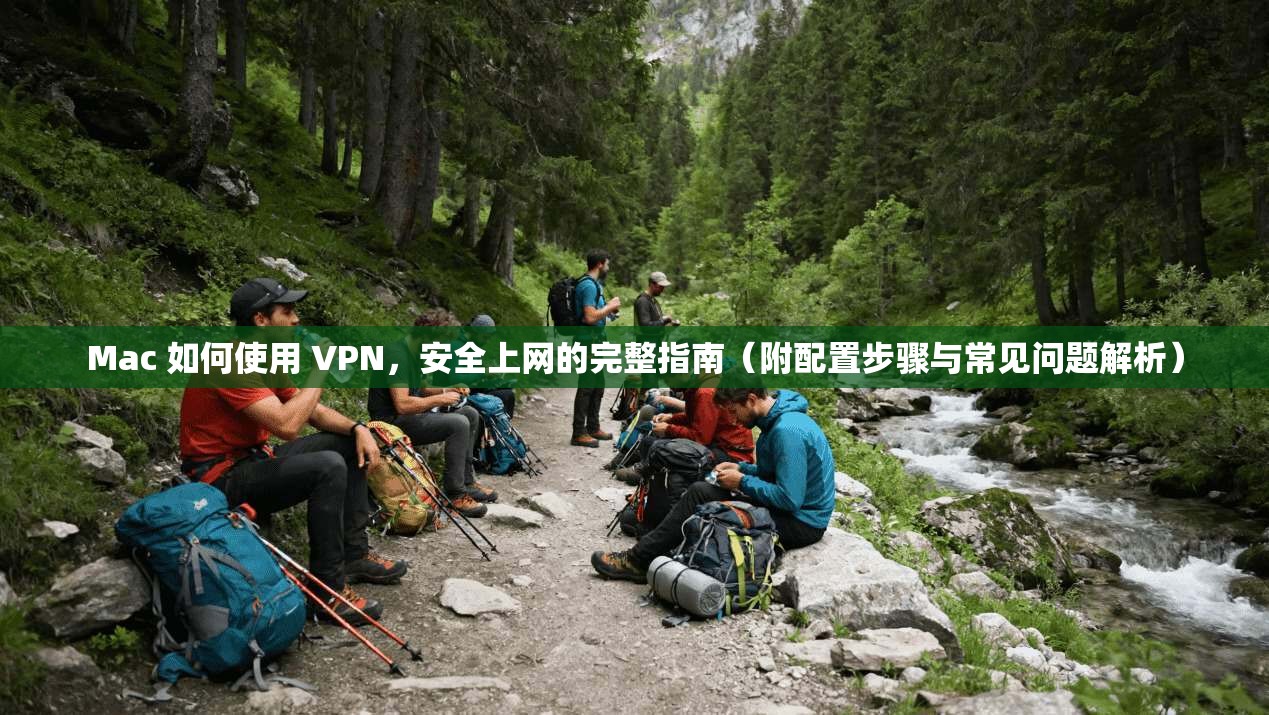 Mac 如何使用 VPN，安全上网的完整指南（附配置步骤与常见问题解析）