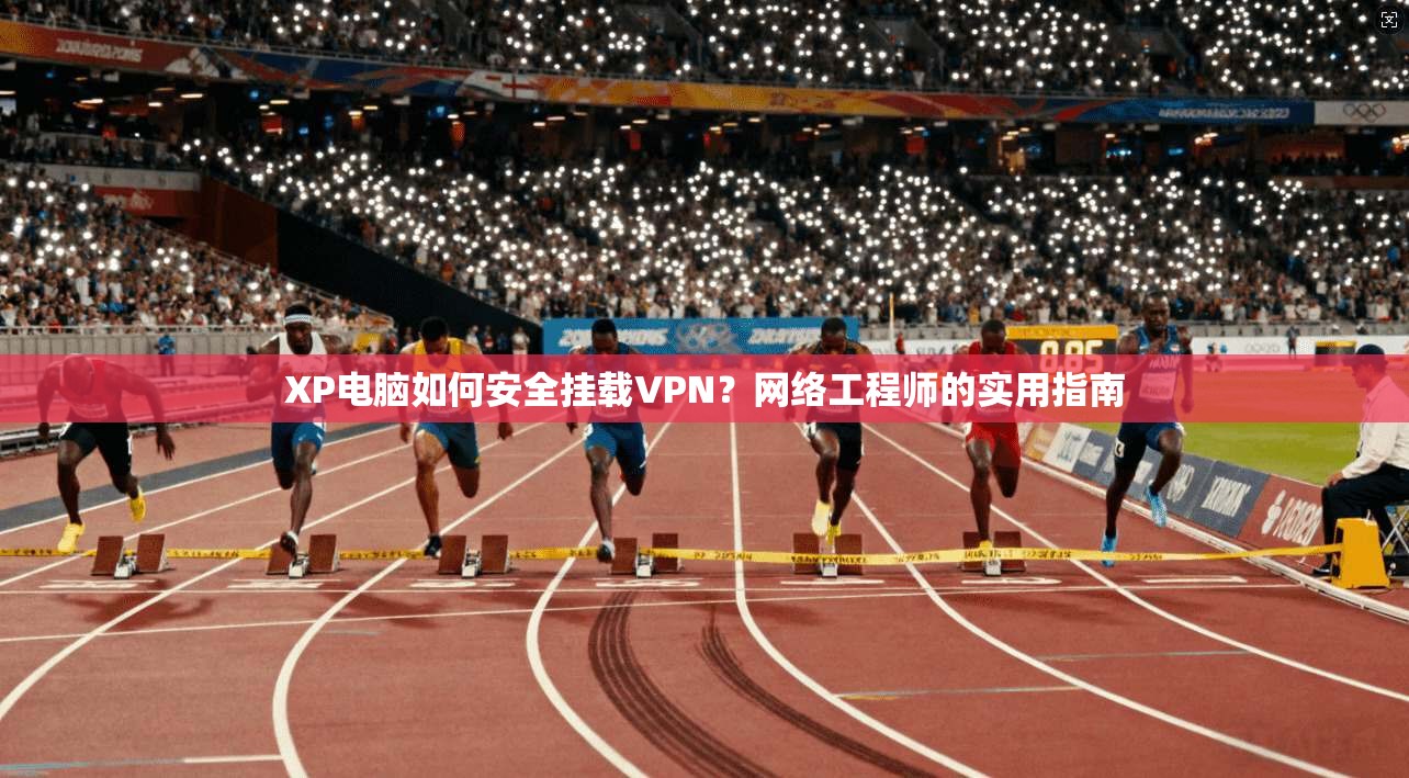 XP电脑如何安全挂载VPN？网络工程师的实用指南