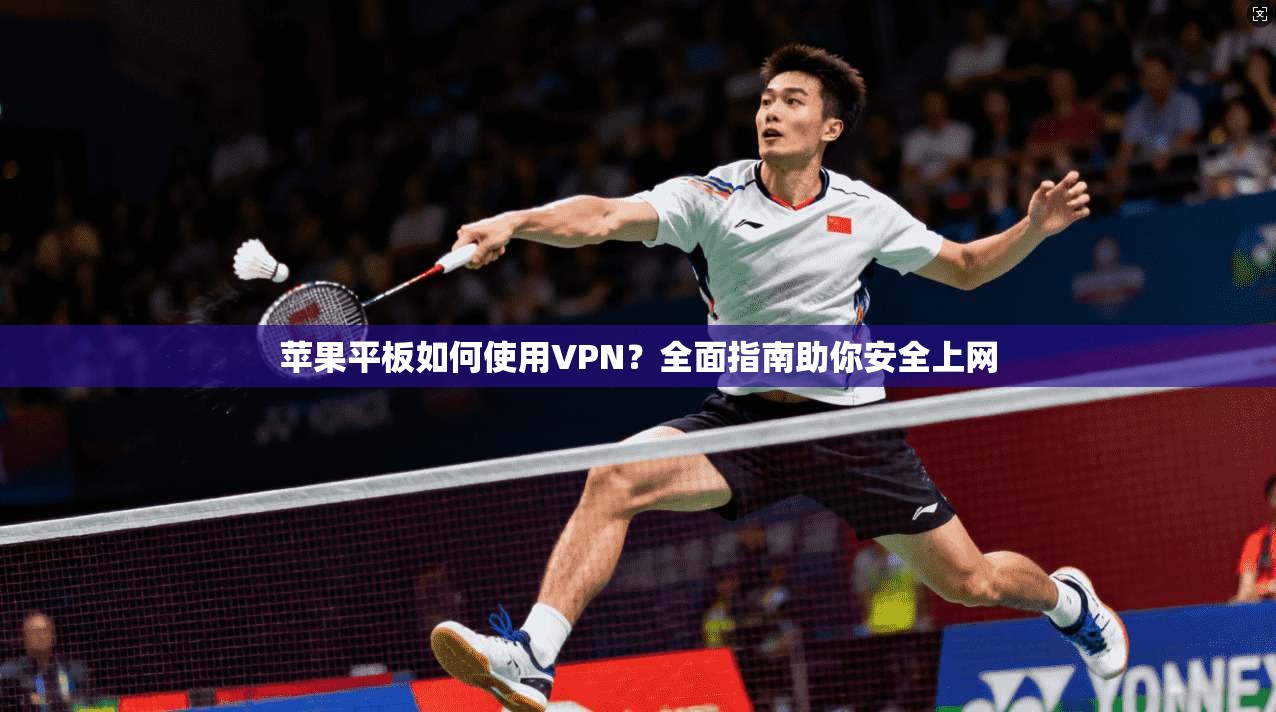 苹果平板如何使用VPN？全面指南助你安全上网