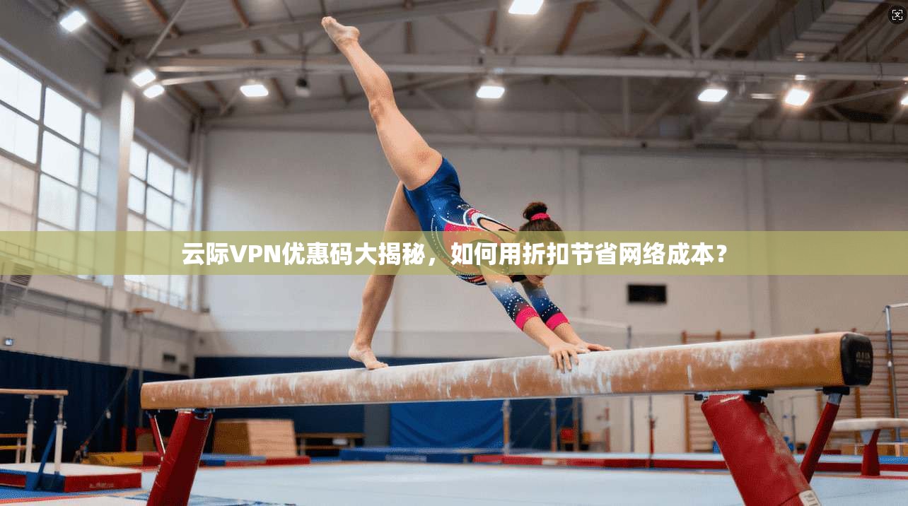 云际VPN优惠码大揭秘，如何用折扣节省网络成本？