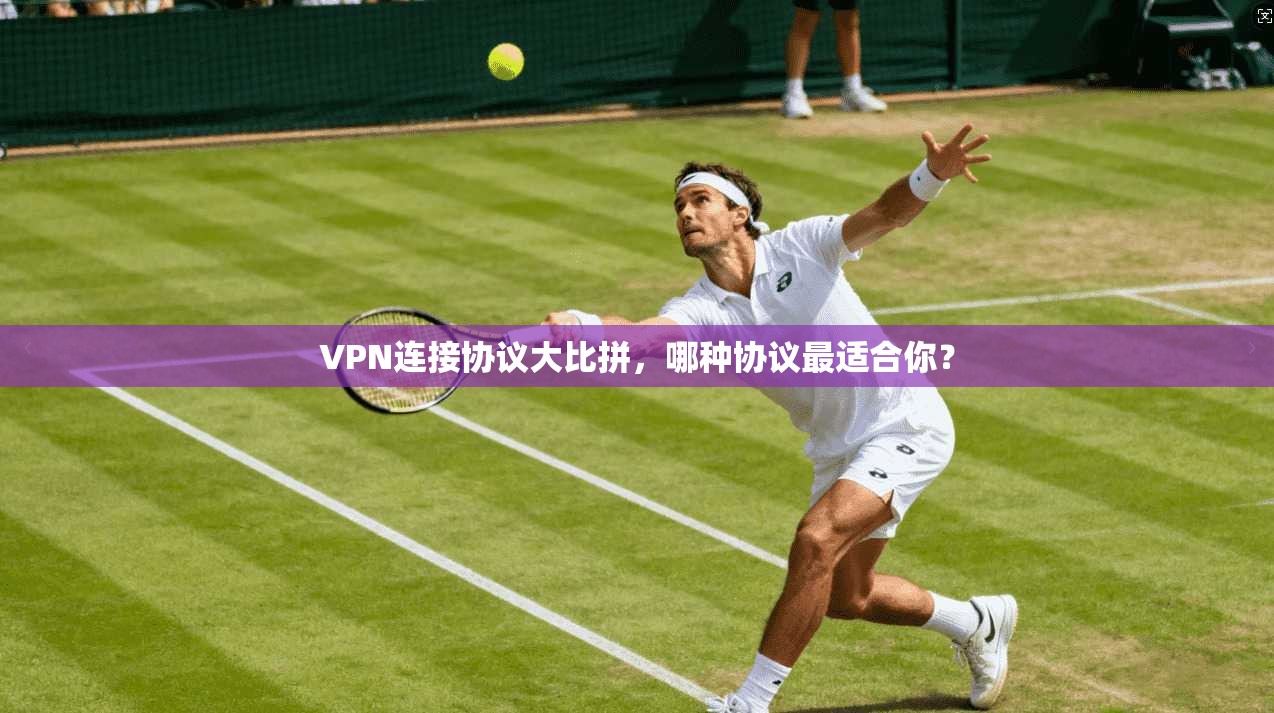 VPN连接协议大比拼，哪种协议最适合你？