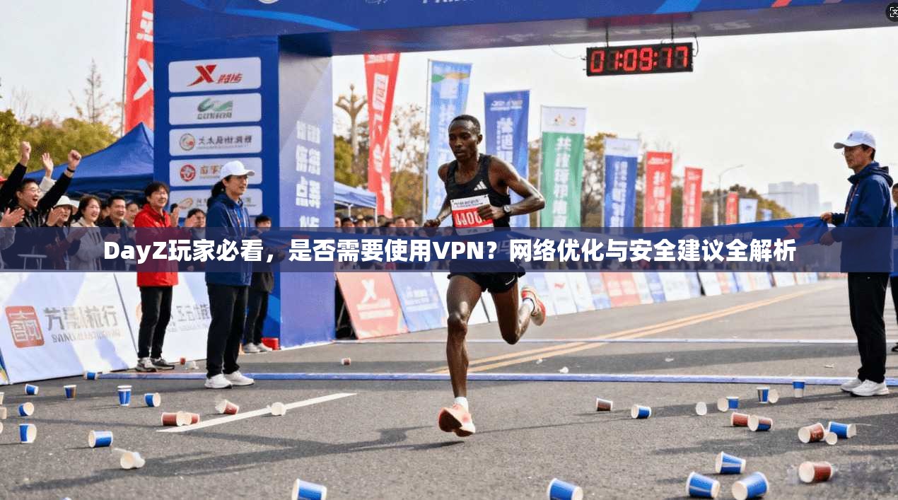 DayZ玩家必看，是否需要使用VPN？网络优化与安全建议全解析