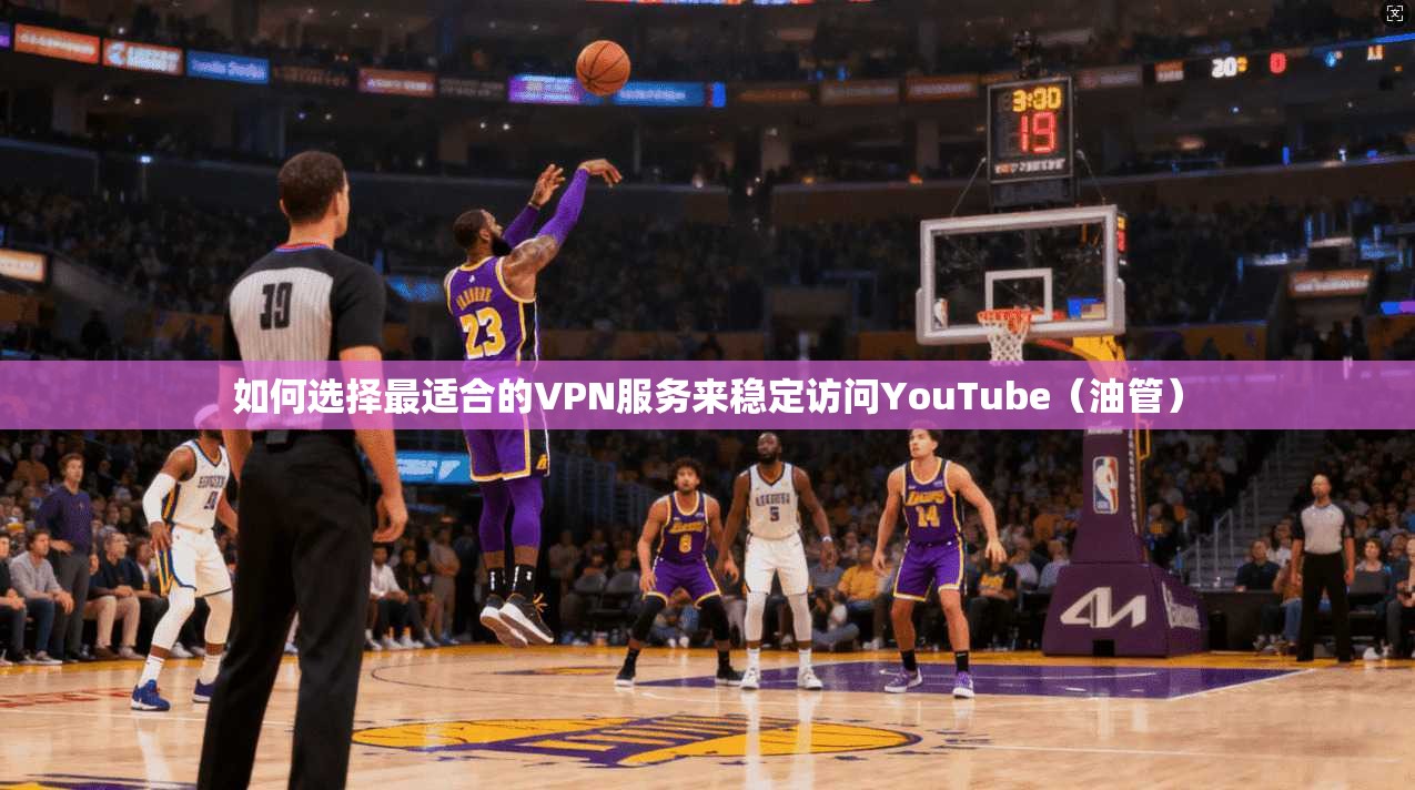 如何选择最适合的VPN服务来稳定访问YouTube（油管）