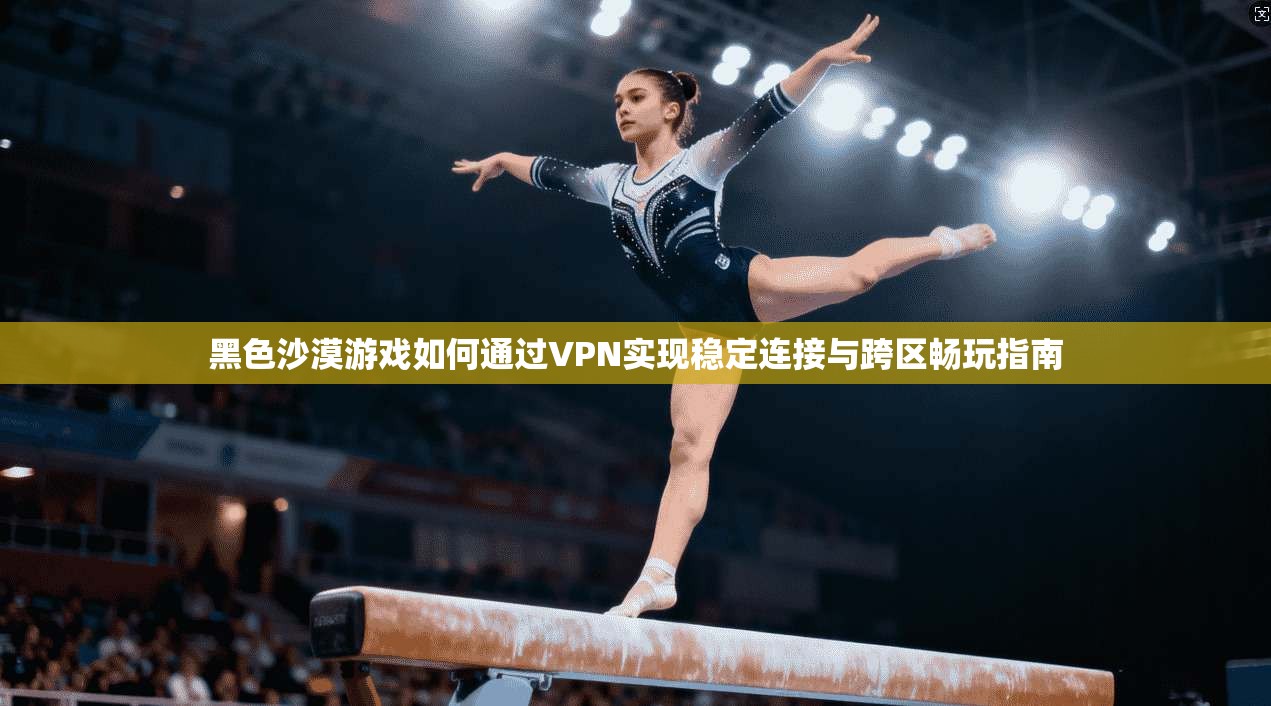黑色沙漠游戏如何通过VPN实现稳定连接与跨区畅玩指南