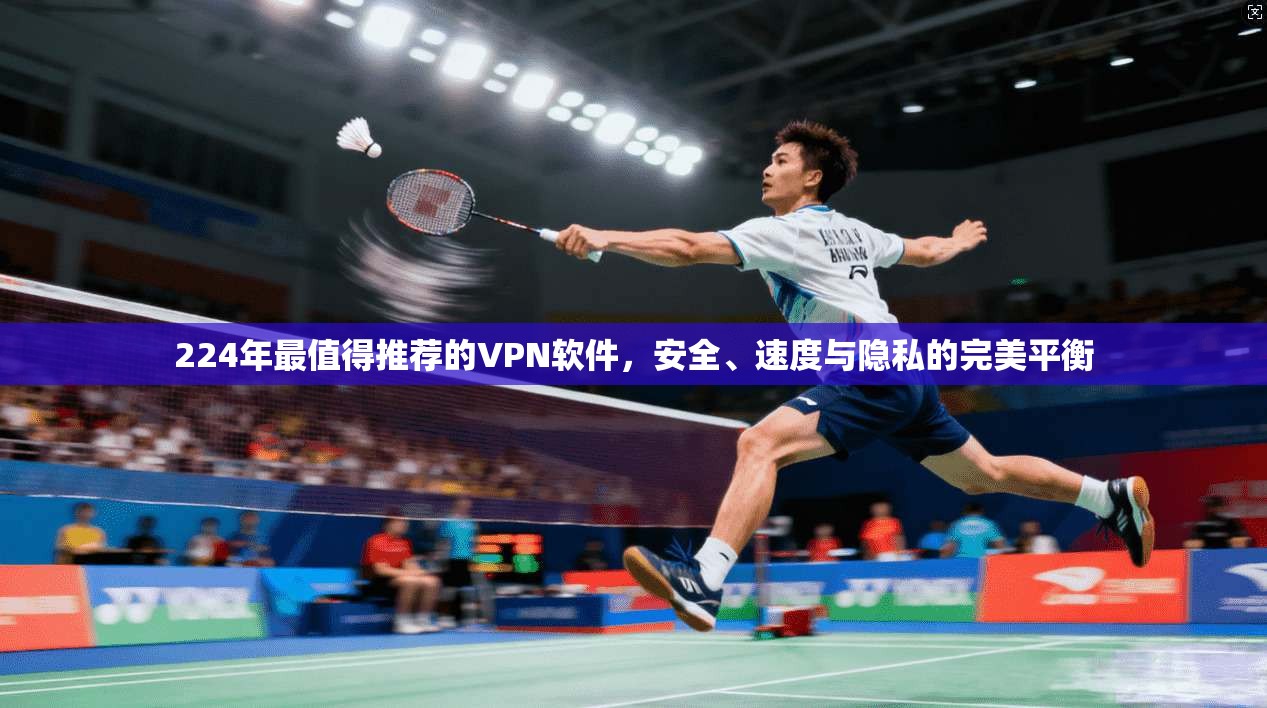 224年最值得推荐的VPN软件，安全、速度与隐私的完美平衡