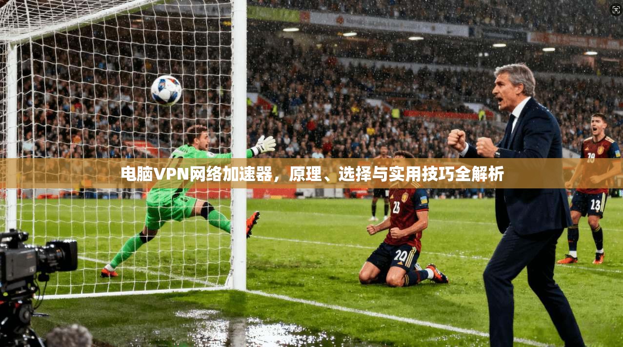 电脑VPN网络加速器，原理、选择与实用技巧全解析