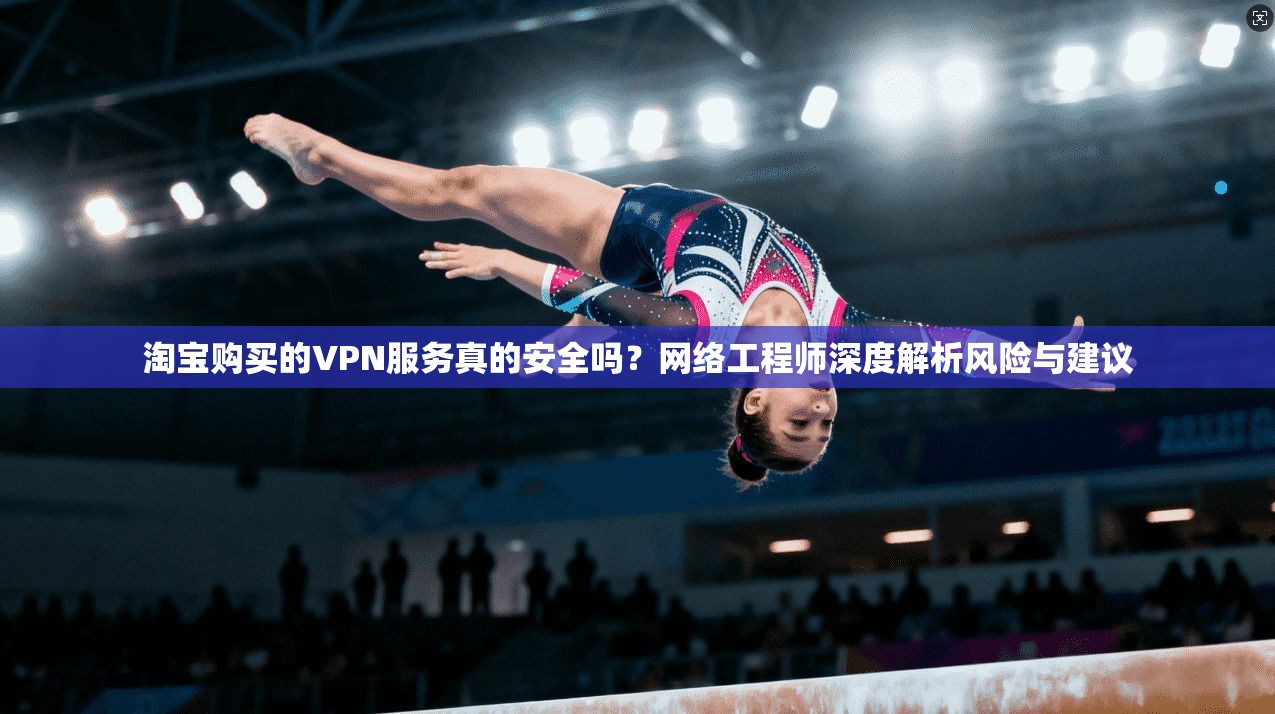 淘宝购买的VPN服务真的安全吗？网络工程师深度解析风险与建议
