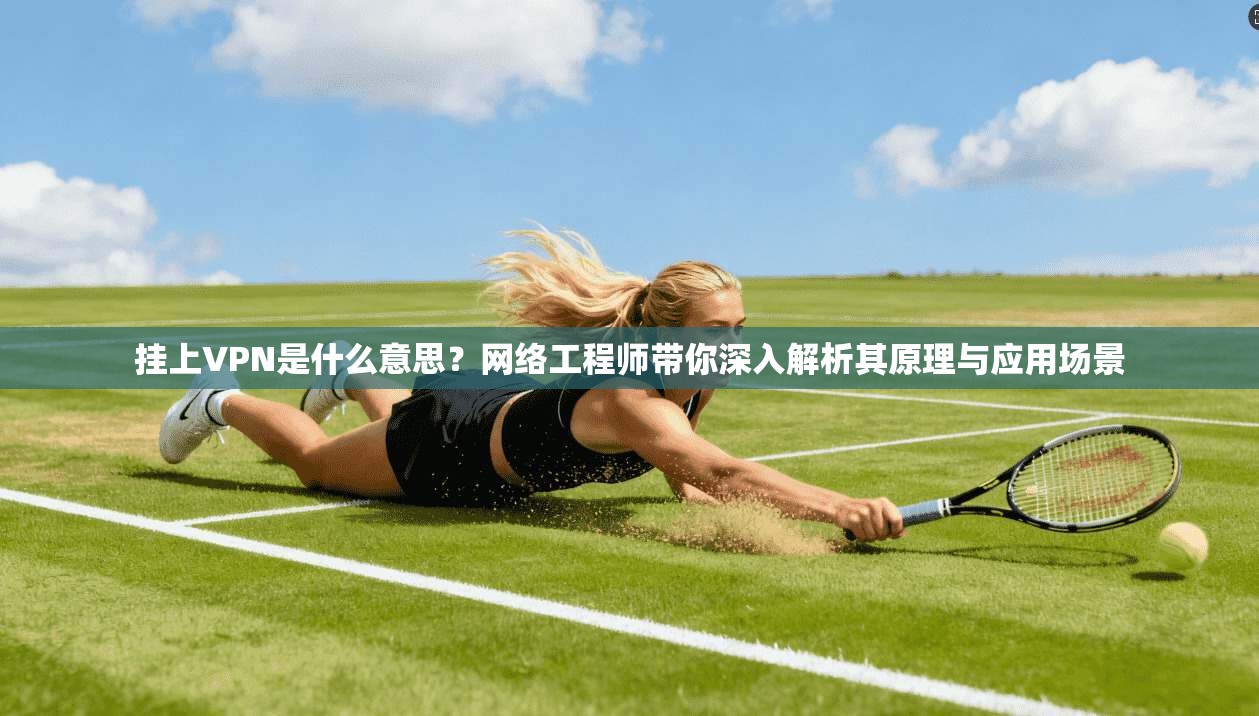 挂上VPN是什么意思？网络工程师带你深入解析其原理与应用场景