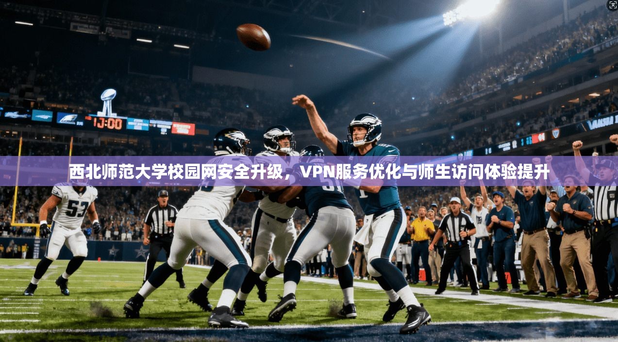 西北师范大学校园网安全升级，VPN服务优化与师生访问体验提升
