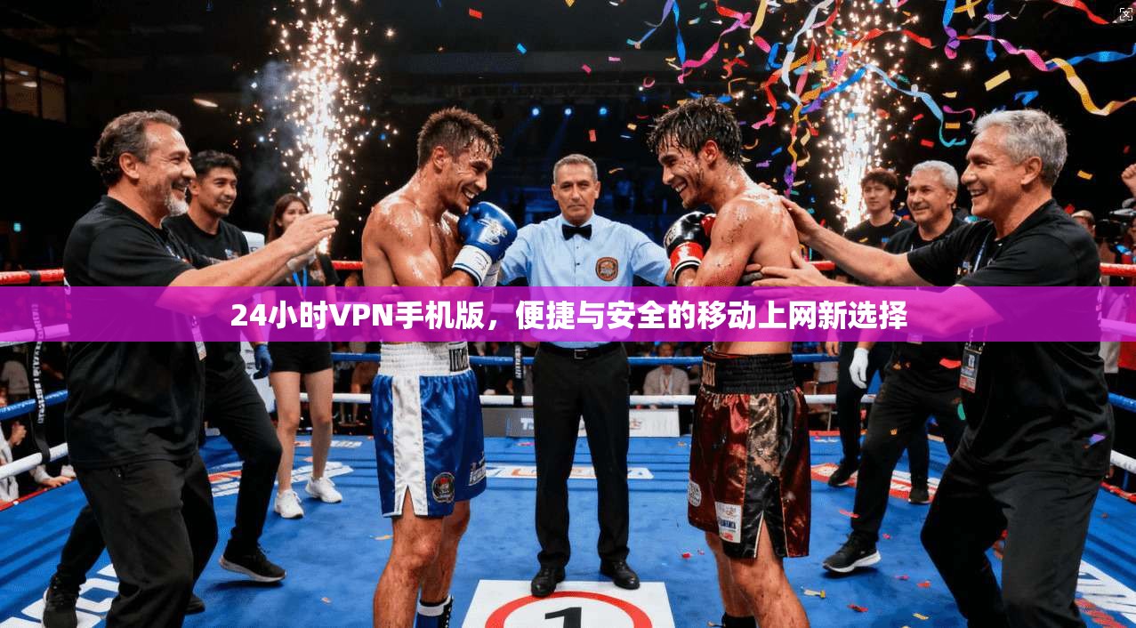 24小时VPN手机版，便捷与安全的移动上网新选择