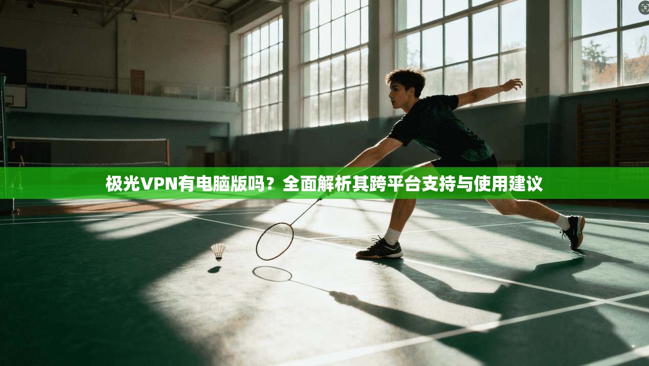 极光VPN有电脑版吗？全面解析其跨平台支持与使用建议