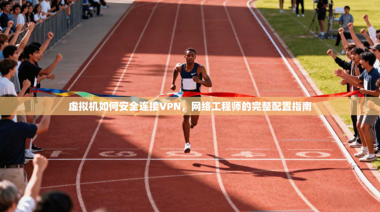 虚拟机如何安全连接VPN，网络工程师的完整配置指南