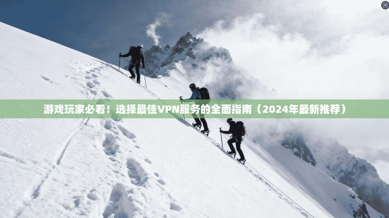 游戏玩家必看！选择最佳VPN服务的全面指南（2024年最新推荐）