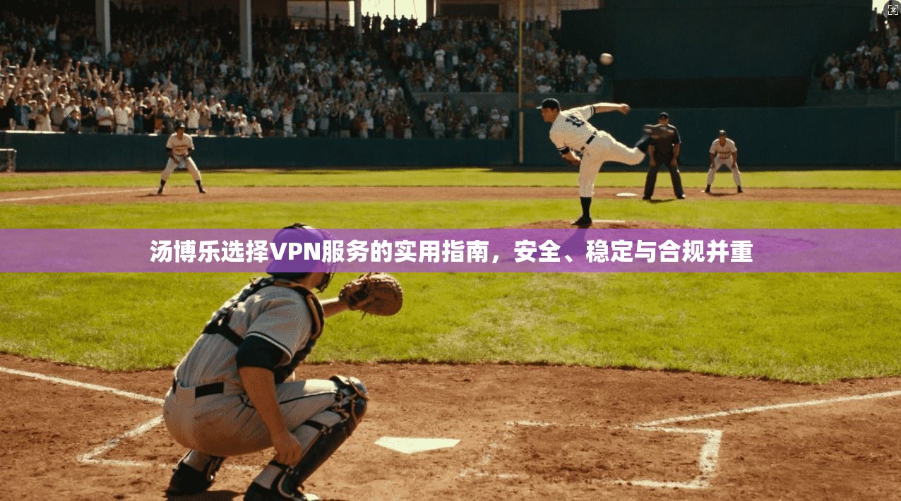 汤博乐选择VPN服务的实用指南，安全、稳定与合规并重