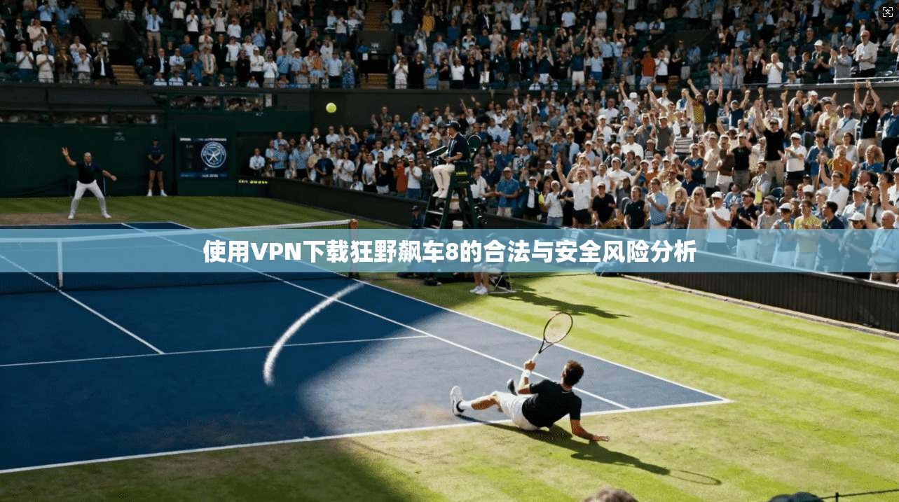 使用VPN下载狂野飙车8的合法与安全风险分析