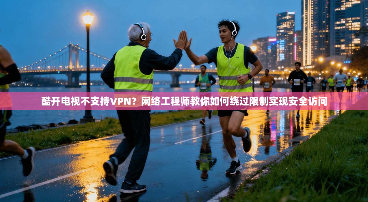 酷开电视不支持VPN？网络工程师教你如何绕过限制实现安全访问